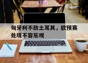 澳客体育-匈牙利不敌土耳其，欧预赛处境不容乐观的简单介绍